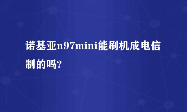 诺基亚n97mini能刷机成电信制的吗?