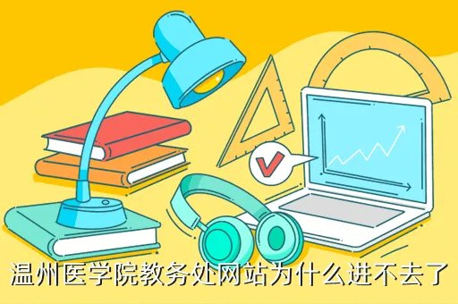 温州医学院教务处网站,温州医科大学教务处下学期老生开学日期