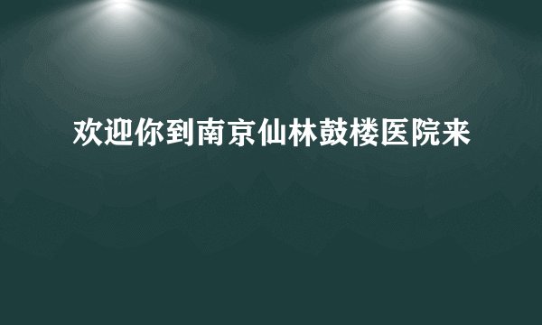欢迎你到南京仙林鼓楼医院来