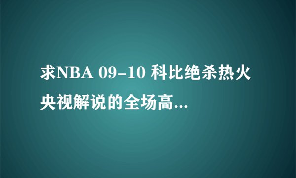 求NBA 09-10 科比绝杀热火央视解说的全场高清视频 ！！！