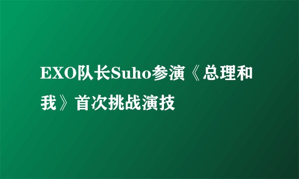 EXO队长Suho参演《总理和我》首次挑战演技