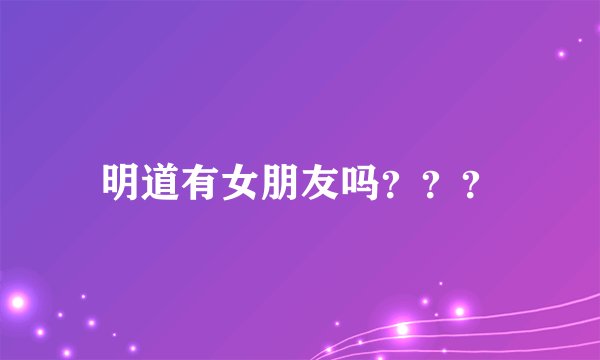明道有女朋友吗？？？