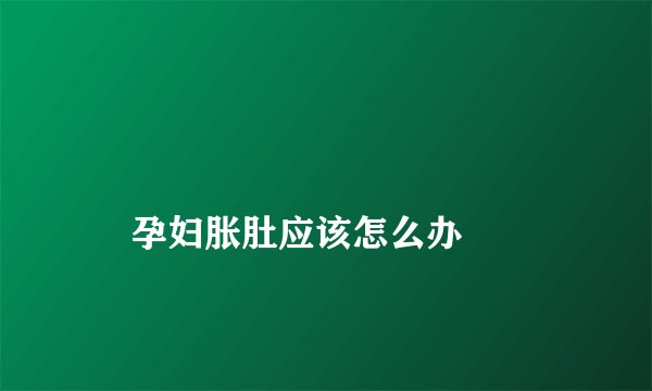 
    孕妇胀肚应该怎么办
  