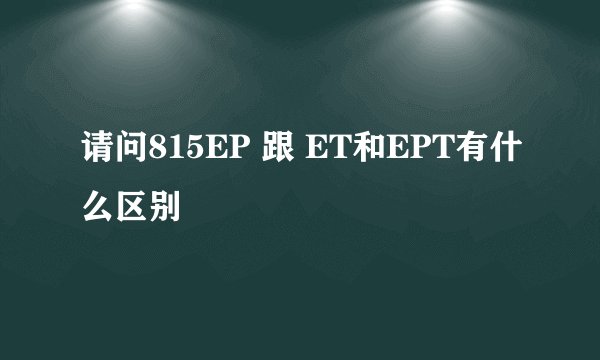 请问815EP 跟 ET和EPT有什么区别