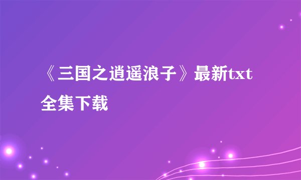 《三国之逍遥浪子》最新txt全集下载