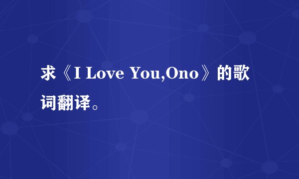 求《I Love You,Ono》的歌词翻译。
