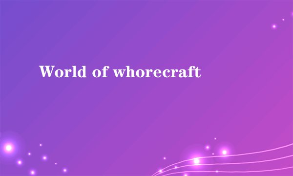 World of whorecraft