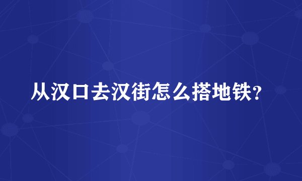 从汉口去汉街怎么搭地铁？