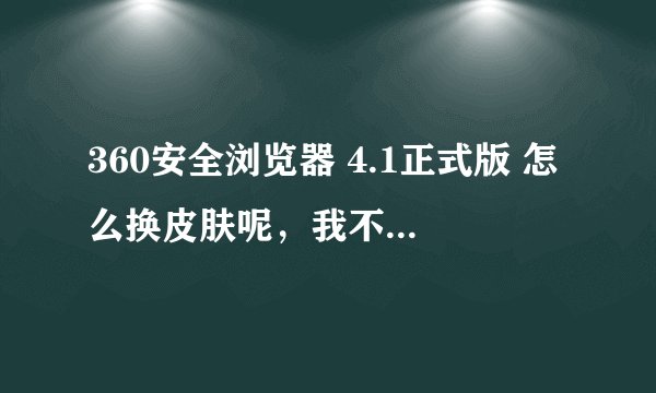 360安全浏览器 4.1正式版 怎么换皮肤呢，我不小心换成了老版，换不回来了 ，该怎么换回来