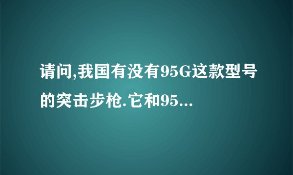 请问,我国有没有95G这款型号的突击步枪.它和95式有什么区别