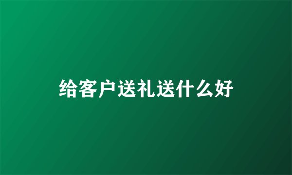给客户送礼送什么好