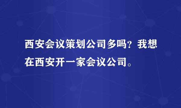西安会议策划公司多吗？我想在西安开一家会议公司。