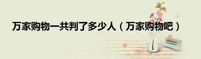 万家购物一共判了多少人（万家购物吧）