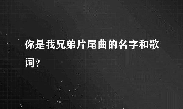 你是我兄弟片尾曲的名字和歌词?