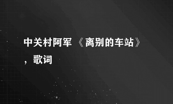 中关村阿军 《离别的车站》，歌词