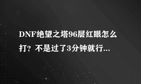 DNF绝望之塔96层红眼怎么打？不是过了3分钟就行了吗？我已经3分钟可他为什么还不死？？