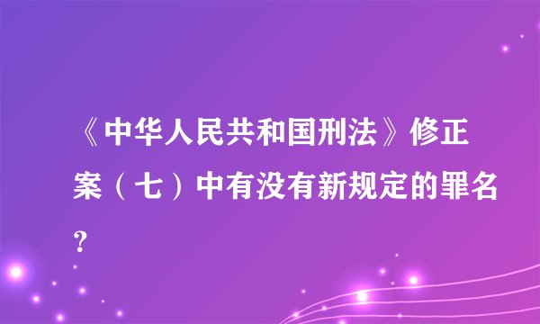 《中华人民共和国刑法》修正案（七）中有没有新规定的罪名？