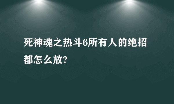 死神魂之热斗6所有人的绝招都怎么放?