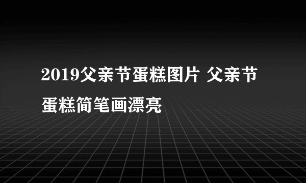 2019父亲节蛋糕图片 父亲节蛋糕简笔画漂亮