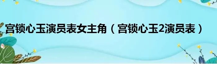 宫锁心玉演员表女主角（宫锁心玉2演员表）