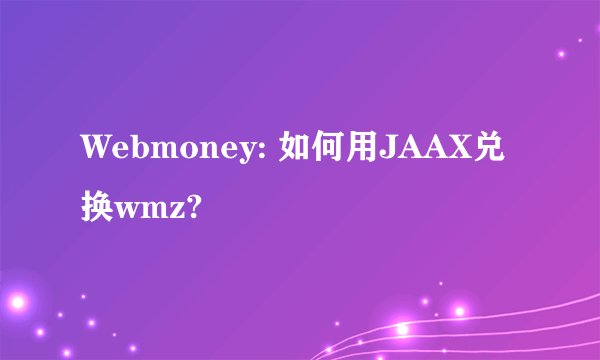 Webmoney: 如何用JAAX兑换wmz?