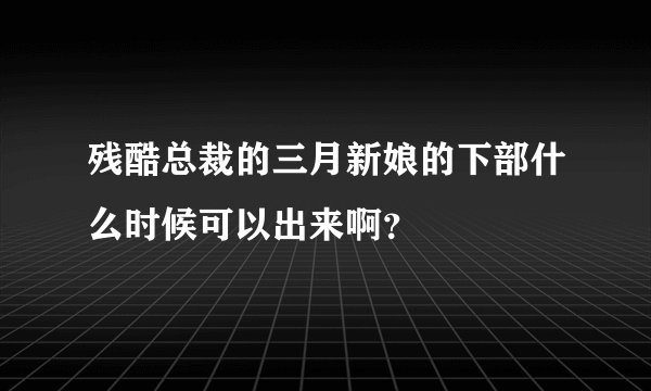 残酷总裁的三月新娘的下部什么时候可以出来啊？