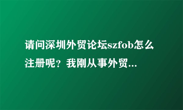 请问深圳外贸论坛szfob怎么注册呢？我刚从事外贸业务员，想进去里面和朋友交流，分享心得？