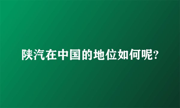 陕汽在中国的地位如何呢?