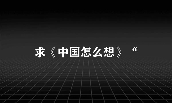 求《中国怎么想》“