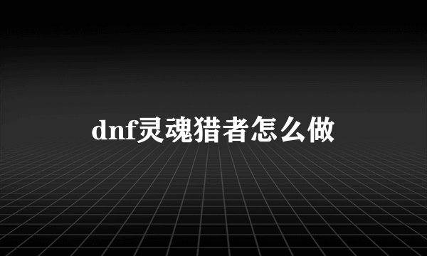 dnf灵魂猎者怎么做