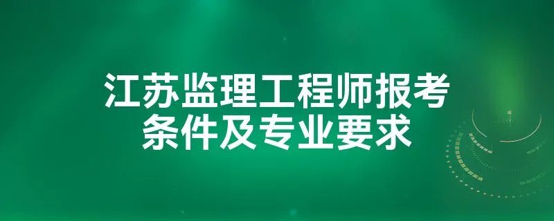 江苏监理工程师报考条件及专业要求