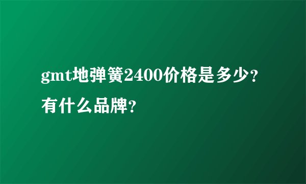 gmt地弹簧2400价格是多少?有什么品牌?