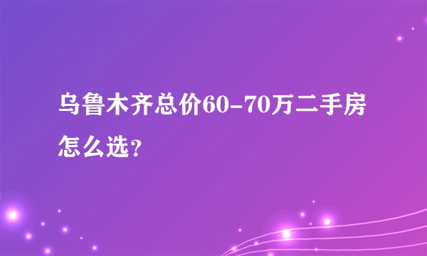 乌鲁木齐总价60-70万二手房怎么选？