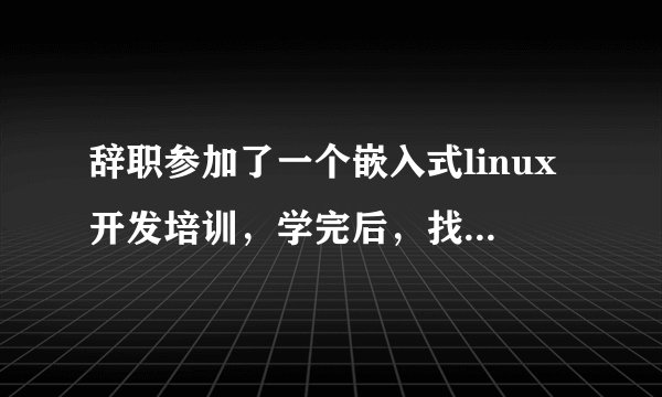 辞职参加了一个嵌入式linux开发培训,学完后,找不到工作,怎么破