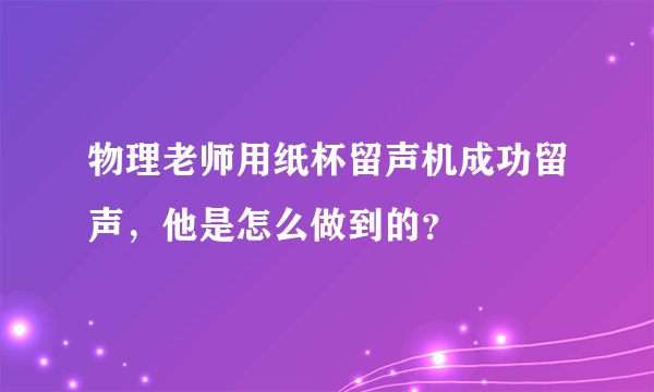 物理老师用纸杯留声机成功留声，他是怎么做到的？