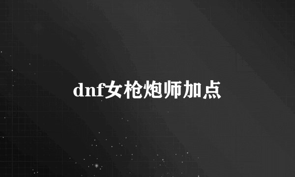 dnf女枪炮师加点