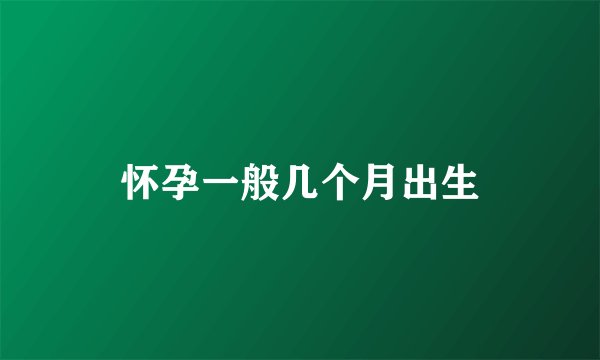 怀孕一般几个月出生