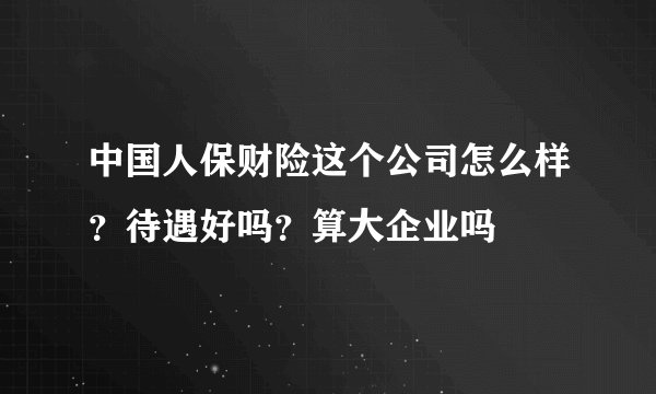中国人保财险这个公司怎么样?待遇好吗?算大企业吗