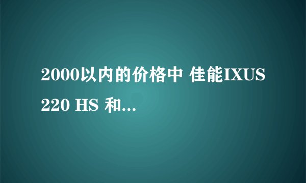 2000以内的价格中 佳能IXUS220 HS 和 佳能IXUS230 HS 哪个更好，望大虾们给个好点的回答！