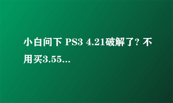 小白问下 PS3 4.21破解了? 不用买3.55的机器了?