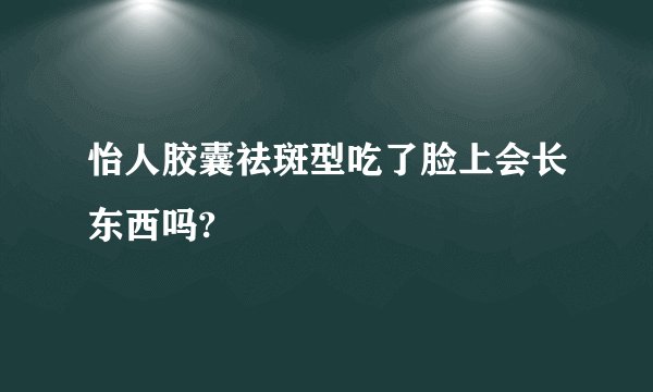 怡人胶囊祛斑型吃了脸上会长东西吗?
