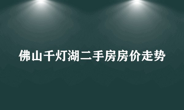 佛山千灯湖二手房房价走势