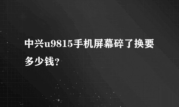 中兴u9815手机屏幕碎了换要多少钱？