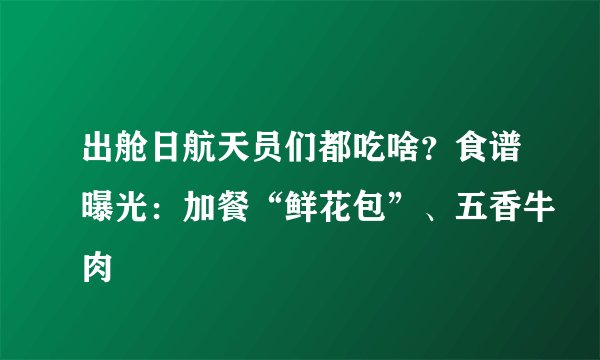 出舱日航天员们都吃啥？食谱曝光：加餐“鲜花包”、五香牛肉