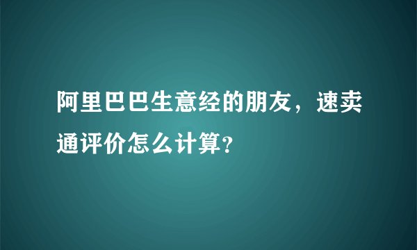 阿里巴巴生意经的朋友,速卖通评价怎么计算?