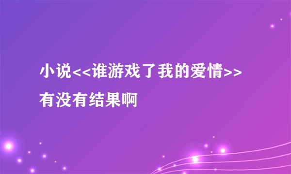 小说<<谁游戏了我的爱情>>有没有结果啊