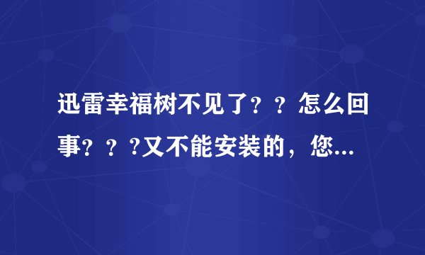 迅雷幸福树不见了??怎么回事???又不能安装的,您的客户端版本过低,无法安装幸福树,请先升级客户端