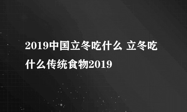 2019中国立冬吃什么 立冬吃什么传统食物2019