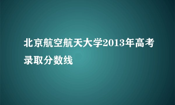 北京航空航天大学2013年高考录取分数线