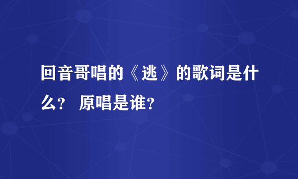 回音哥唱的《逃》的歌词是什么？ 原唱是谁？